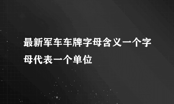 最新军车车牌字母含义一个字母代表一个单位