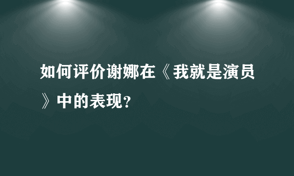 如何评价谢娜在《我就是演员》中的表现？