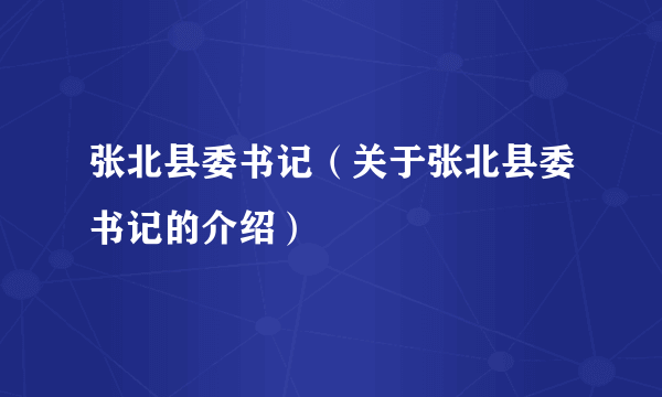 张北县委书记（关于张北县委书记的介绍）