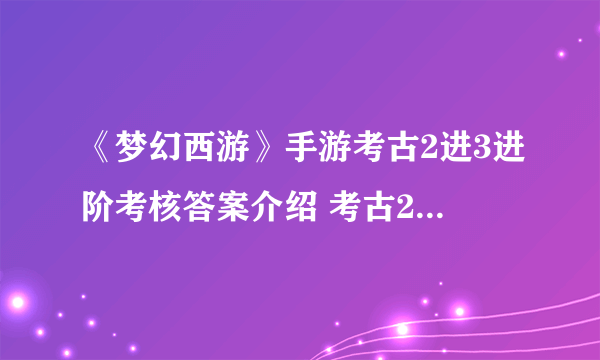 《梦幻西游》手游考古2进3进阶考核答案介绍 考古2进3进阶考核答案汇总