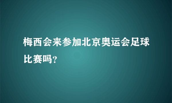 梅西会来参加北京奥运会足球比赛吗？