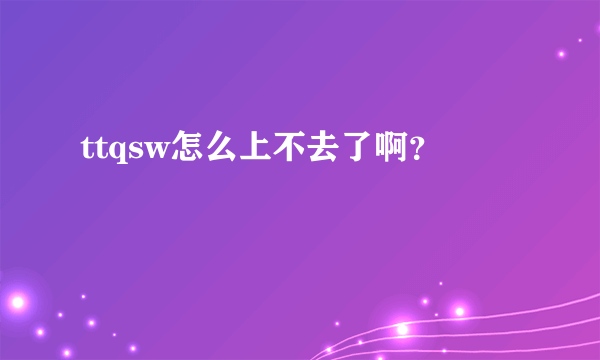ttqsw怎么上不去了啊？