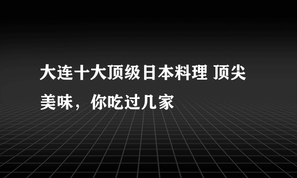 大连十大顶级日本料理 顶尖美味，你吃过几家