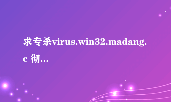 求专杀virus.win32.madang.c 彻底清除病毒,不损伤原文件!