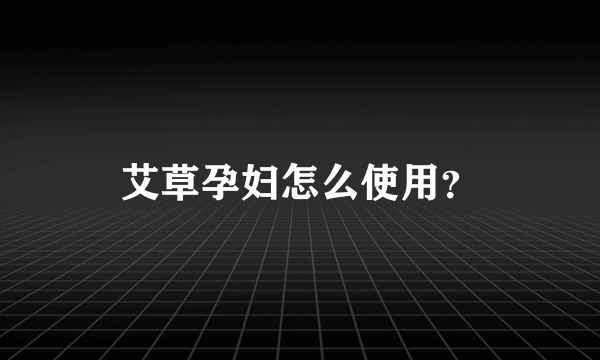 艾草孕妇怎么使用？
