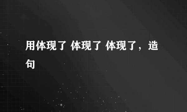 用体现了 体现了 体现了，造句