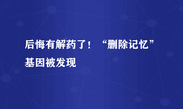 后悔有解药了！“删除记忆”基因被发现