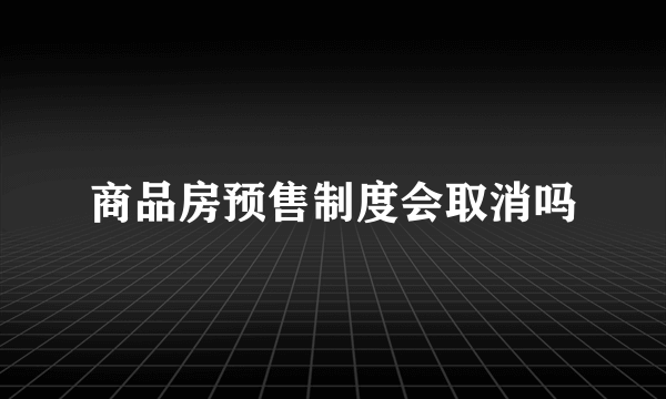 商品房预售制度会取消吗