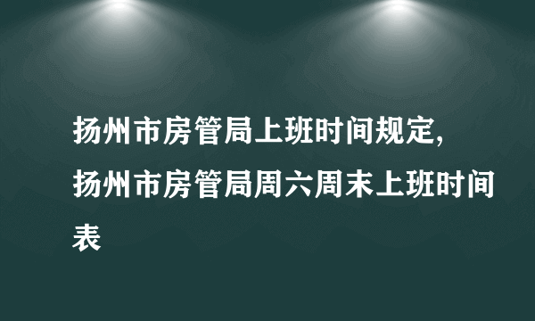 扬州市房管局上班时间规定,扬州市房管局周六周末上班时间表