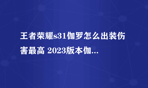 王者荣耀s31伽罗怎么出装伤害最高 2023版本伽罗最强出装
