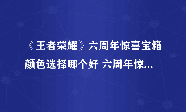 《王者荣耀》六周年惊喜宝箱颜色选择哪个好 六周年惊喜宝箱对比分析