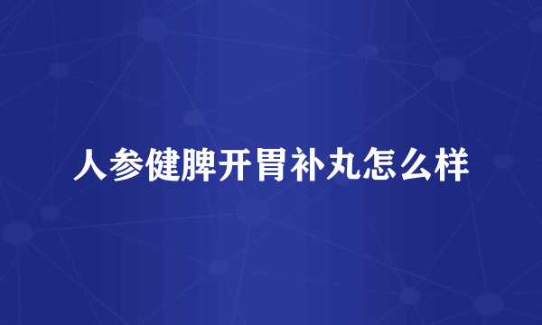 人参健脾开胃补丸怎么样