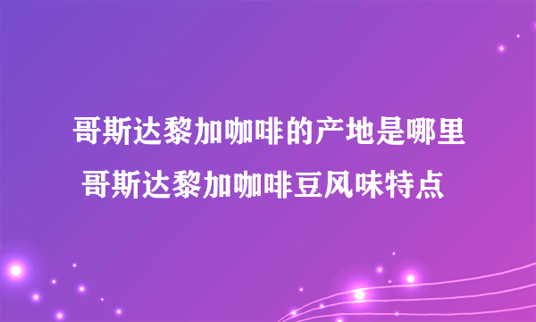 哥斯达黎加咖啡的产地是哪里 哥斯达黎加咖啡豆风味特点