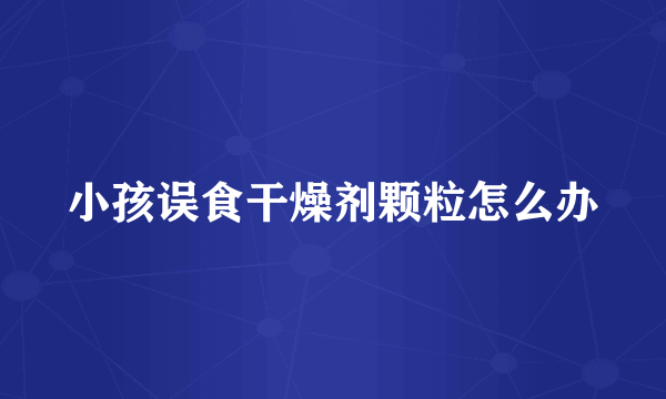 小孩误食干燥剂颗粒怎么办