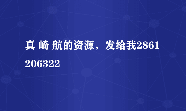 真 崎 航的资源，发给我2861206322