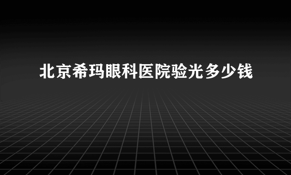 北京希玛眼科医院验光多少钱