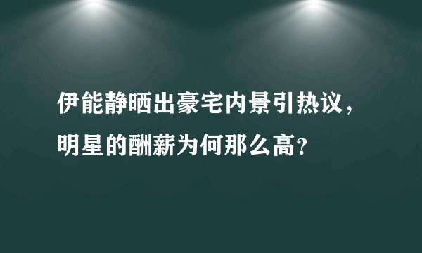 伊能静晒出豪宅内景引热议，明星的酬薪为何那么高？