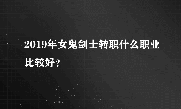 2019年女鬼剑士转职什么职业比较好？