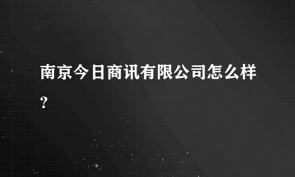 南京今日商讯有限公司怎么样？