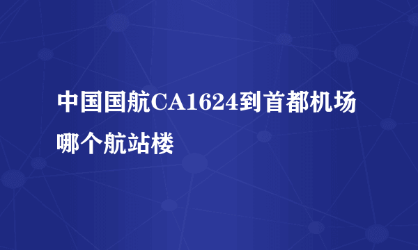 中国国航CA1624到首都机场哪个航站楼