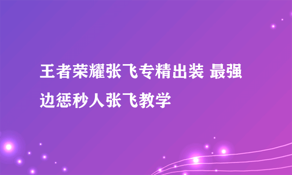 王者荣耀张飞专精出装 最强边惩秒人张飞教学