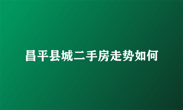 昌平县城二手房走势如何