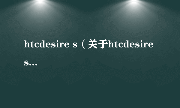 htcdesire s（关于htcdesire s的介绍）