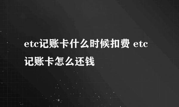 etc记账卡什么时候扣费 etc记账卡怎么还钱