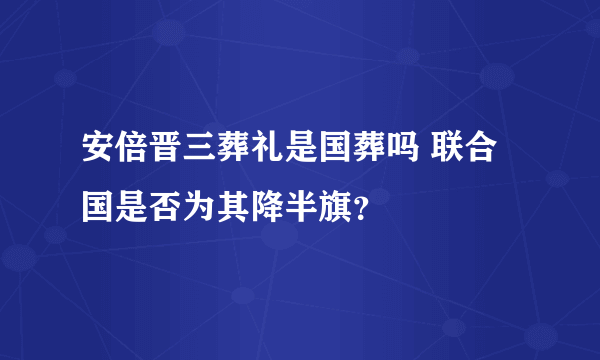安倍晋三葬礼是国葬吗 联合国是否为其降半旗？