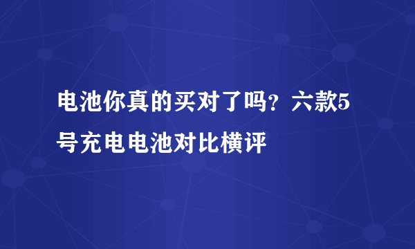 电池你真的买对了吗？六款5号充电电池对比横评