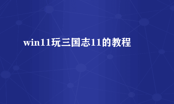 win11玩三国志11的教程