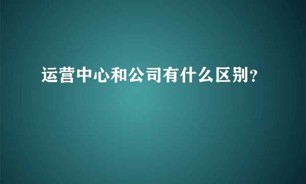 运营中心和公司有什么区别？