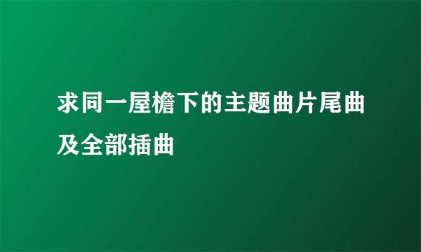 求同一屋檐下的主题曲片尾曲及全部插曲