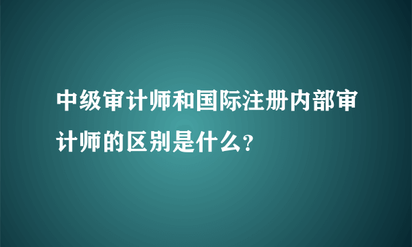 中级审计师和国际注册内部审计师的区别是什么？