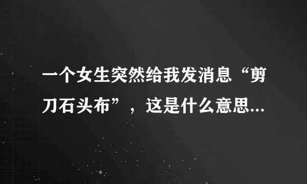 一个女生突然给我发消息“剪刀石头布”，这是什么意思？（关系挺好的）求大神解答