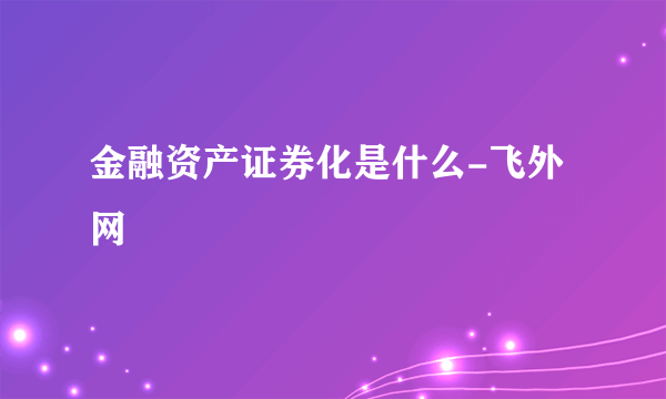 金融资产证券化是什么-飞外网
