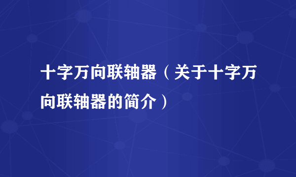 十字万向联轴器（关于十字万向联轴器的简介）