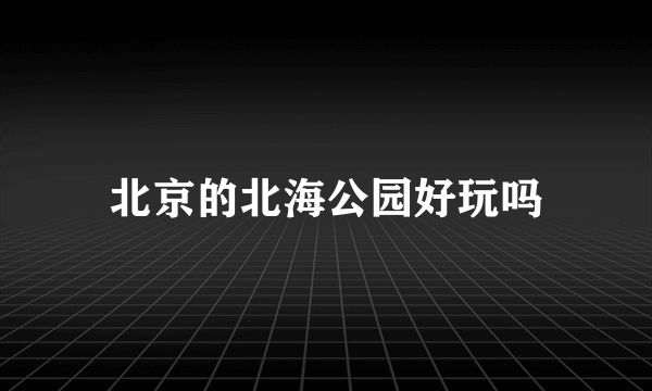 北京的北海公园好玩吗