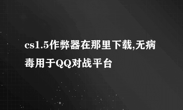 cs1.5作弊器在那里下载,无病毒用于QQ对战平台