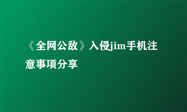《全网公敌》入侵jim手机注意事项分享