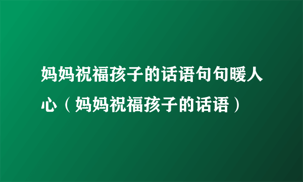 妈妈祝福孩子的话语句句暖人心（妈妈祝福孩子的话语）