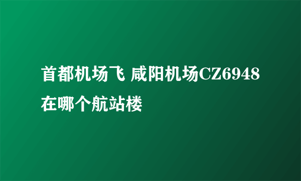 首都机场飞 咸阳机场CZ6948在哪个航站楼