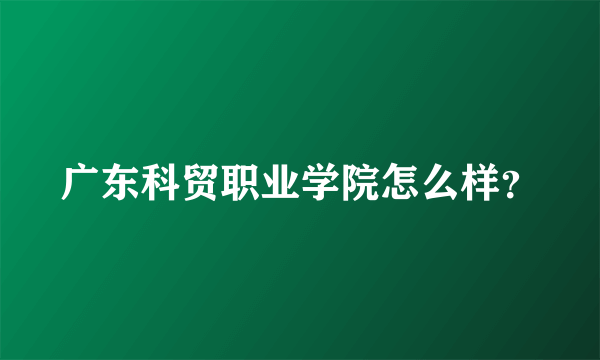 广东科贸职业学院怎么样？