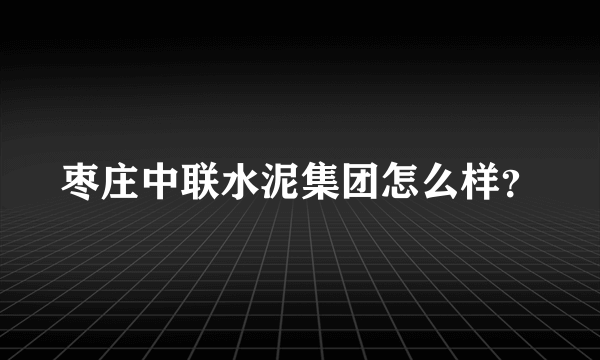 枣庄中联水泥集团怎么样？