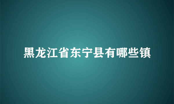 黑龙江省东宁县有哪些镇