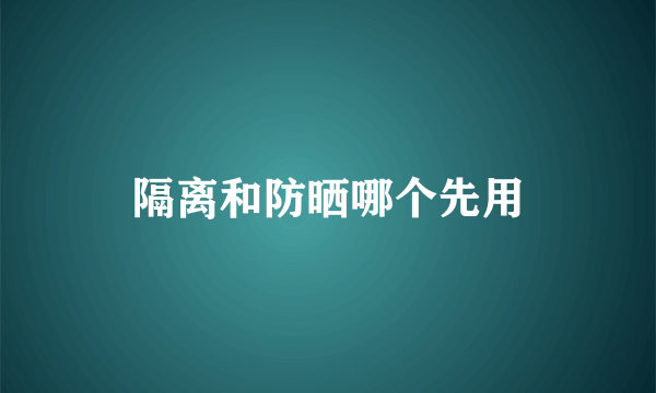 隔离和防晒哪个先用