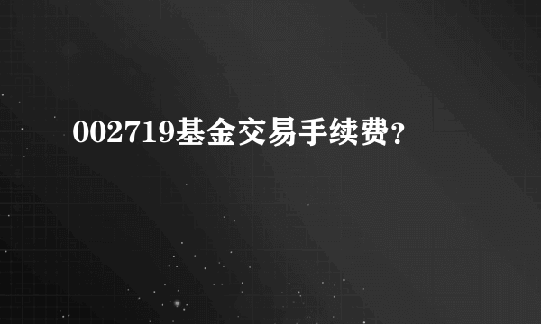 002719基金交易手续费？