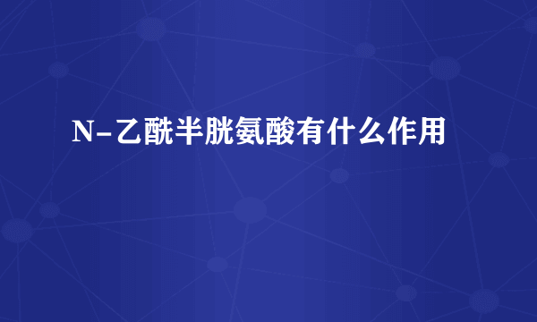 N-乙酰半胱氨酸有什么作用