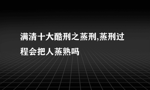 满清十大酷刑之蒸刑,蒸刑过程会把人蒸熟吗