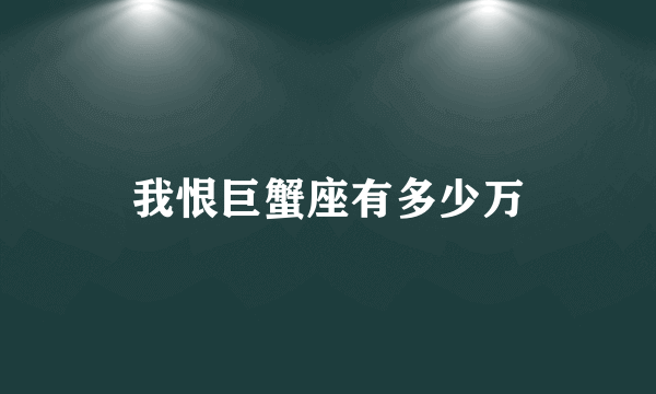 我恨巨蟹座有多少万